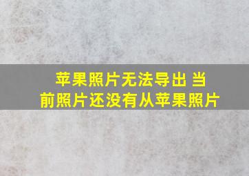 苹果照片无法导出 当前照片还没有从苹果照片